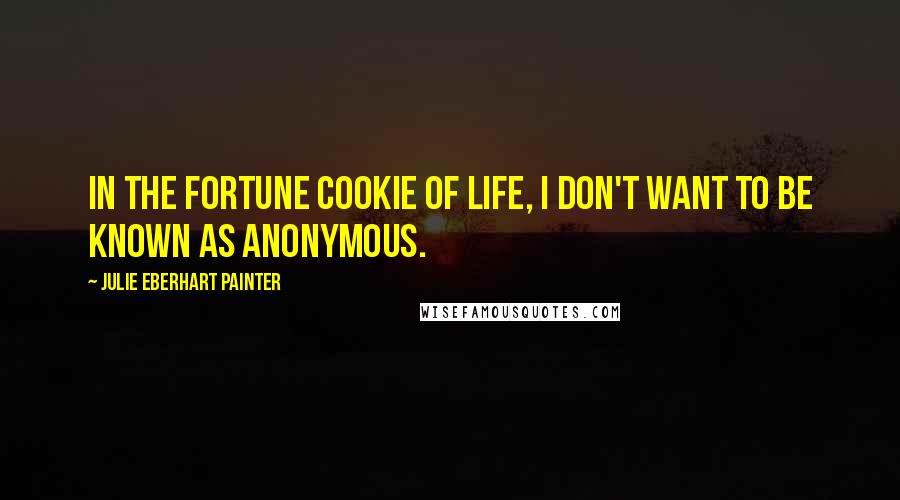Julie Eberhart Painter Quotes: In the Fortune Cookie of Life, I don't want to be known as anonymous.