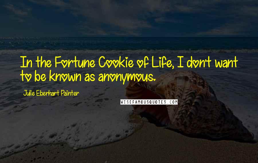 Julie Eberhart Painter Quotes: In the Fortune Cookie of Life, I don't want to be known as anonymous.