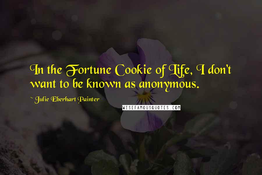 Julie Eberhart Painter Quotes: In the Fortune Cookie of Life, I don't want to be known as anonymous.