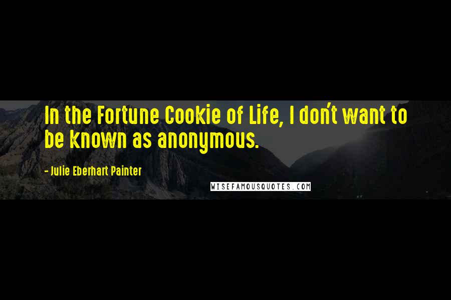Julie Eberhart Painter Quotes: In the Fortune Cookie of Life, I don't want to be known as anonymous.