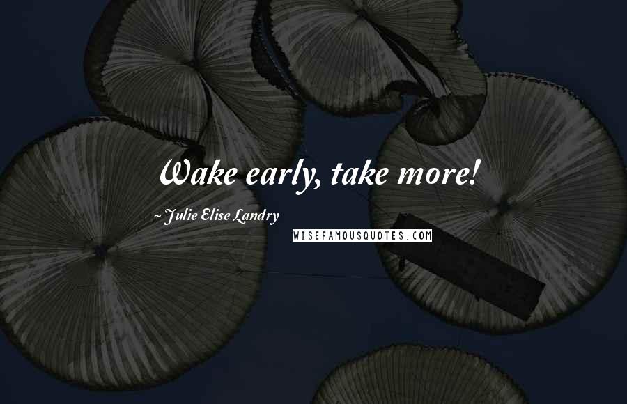 Julie Elise Landry Quotes: Wake early, take more!