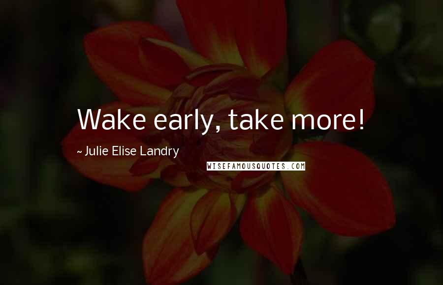 Julie Elise Landry Quotes: Wake early, take more!