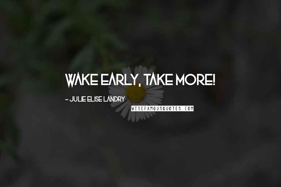 Julie Elise Landry Quotes: Wake early, take more!