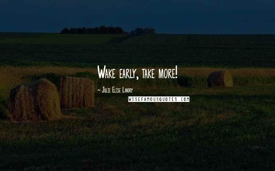 Julie Elise Landry Quotes: Wake early, take more!