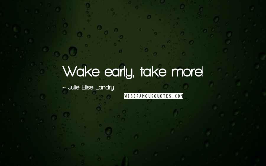 Julie Elise Landry Quotes: Wake early, take more!