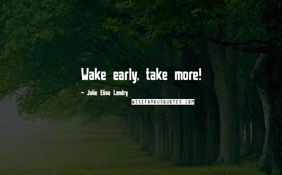 Julie Elise Landry Quotes: Wake early, take more!