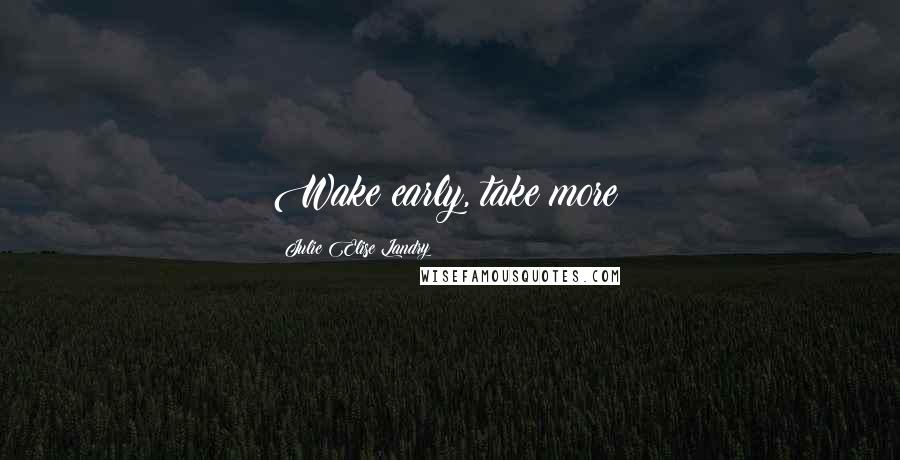 Julie Elise Landry Quotes: Wake early, take more!