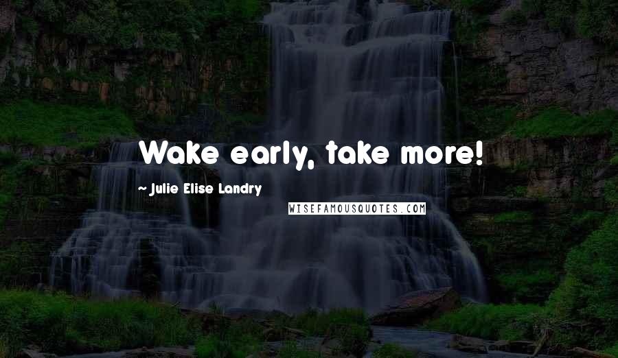 Julie Elise Landry Quotes: Wake early, take more!