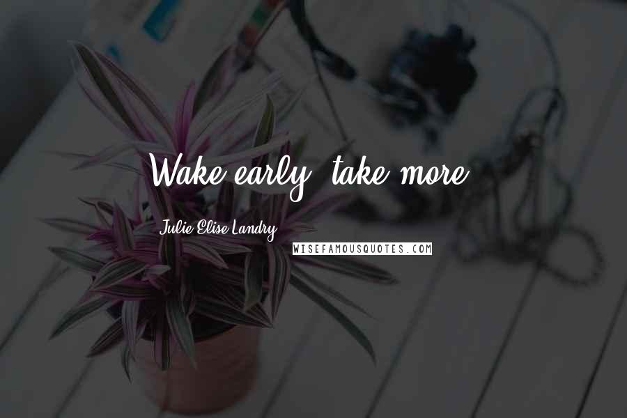 Julie Elise Landry Quotes: Wake early, take more!