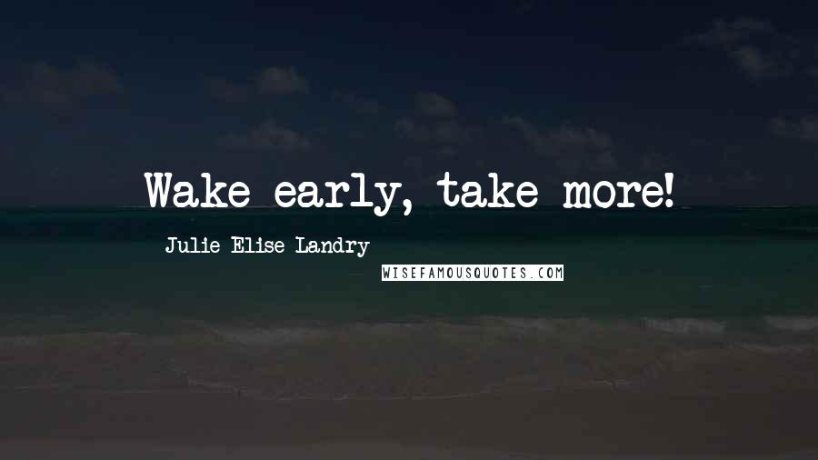 Julie Elise Landry Quotes: Wake early, take more!