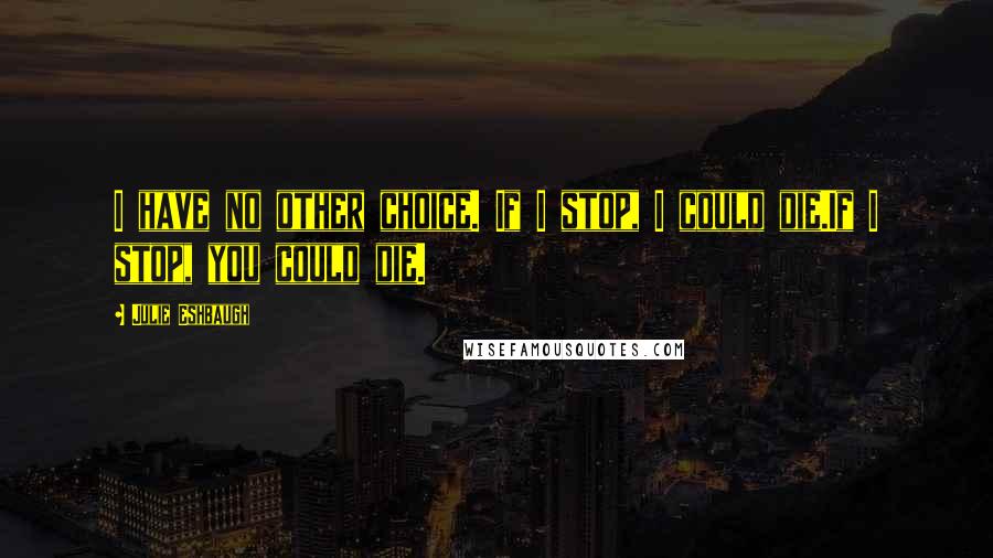 Julie Eshbaugh Quotes: I have no other choice. If I stop, I could die.If I stop, you could die.