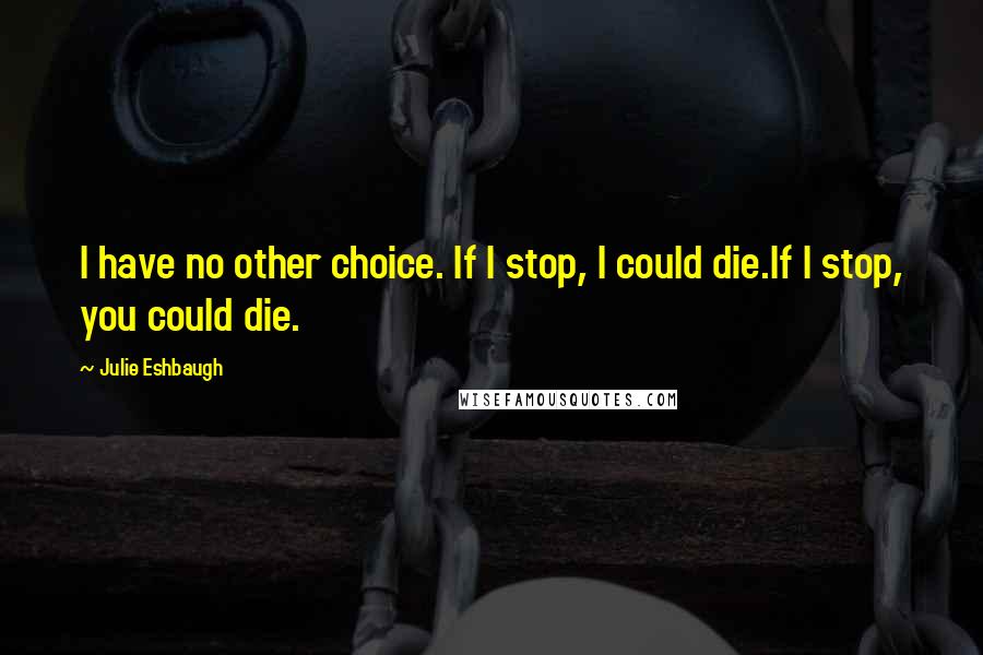 Julie Eshbaugh Quotes: I have no other choice. If I stop, I could die.If I stop, you could die.