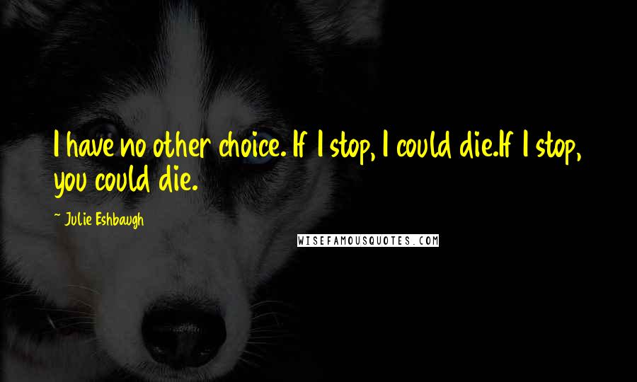 Julie Eshbaugh Quotes: I have no other choice. If I stop, I could die.If I stop, you could die.