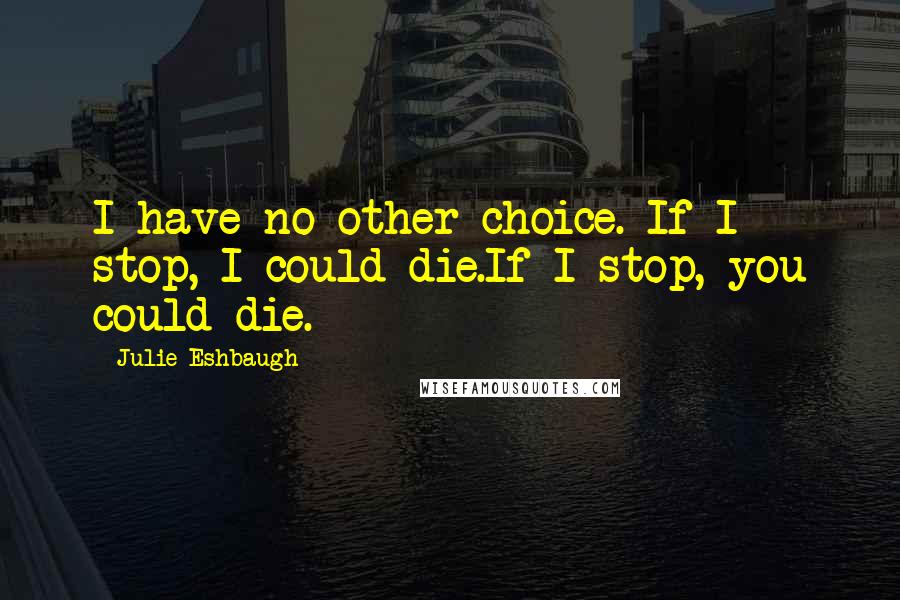 Julie Eshbaugh Quotes: I have no other choice. If I stop, I could die.If I stop, you could die.