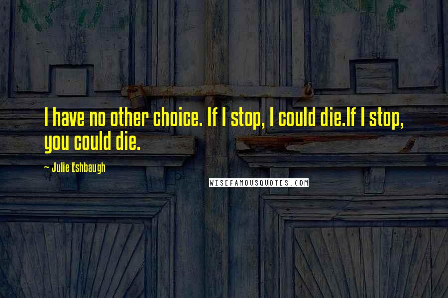 Julie Eshbaugh Quotes: I have no other choice. If I stop, I could die.If I stop, you could die.