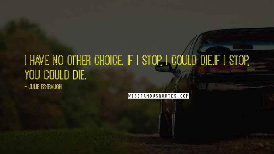 Julie Eshbaugh Quotes: I have no other choice. If I stop, I could die.If I stop, you could die.