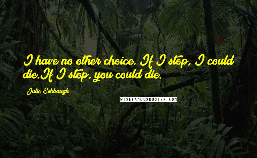 Julie Eshbaugh Quotes: I have no other choice. If I stop, I could die.If I stop, you could die.