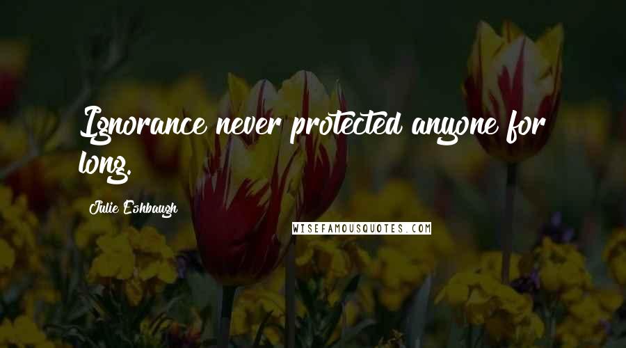 Julie Eshbaugh Quotes: Ignorance never protected anyone for long.
