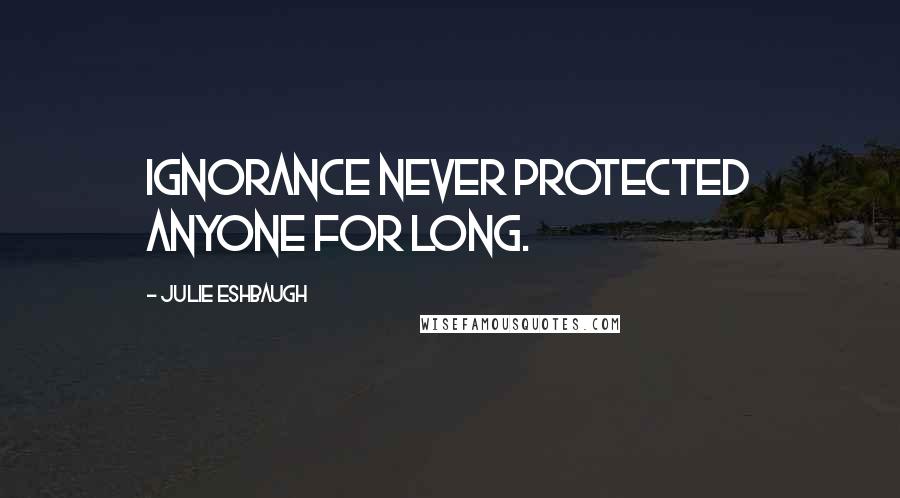 Julie Eshbaugh Quotes: Ignorance never protected anyone for long.