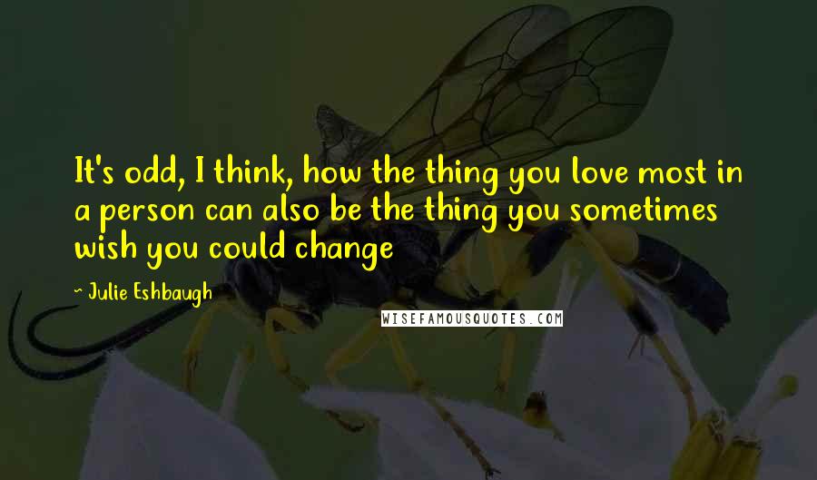 Julie Eshbaugh Quotes: It's odd, I think, how the thing you love most in a person can also be the thing you sometimes wish you could change