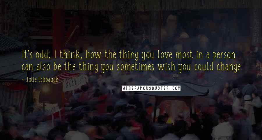 Julie Eshbaugh Quotes: It's odd, I think, how the thing you love most in a person can also be the thing you sometimes wish you could change