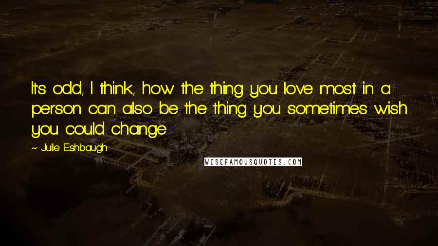 Julie Eshbaugh Quotes: It's odd, I think, how the thing you love most in a person can also be the thing you sometimes wish you could change