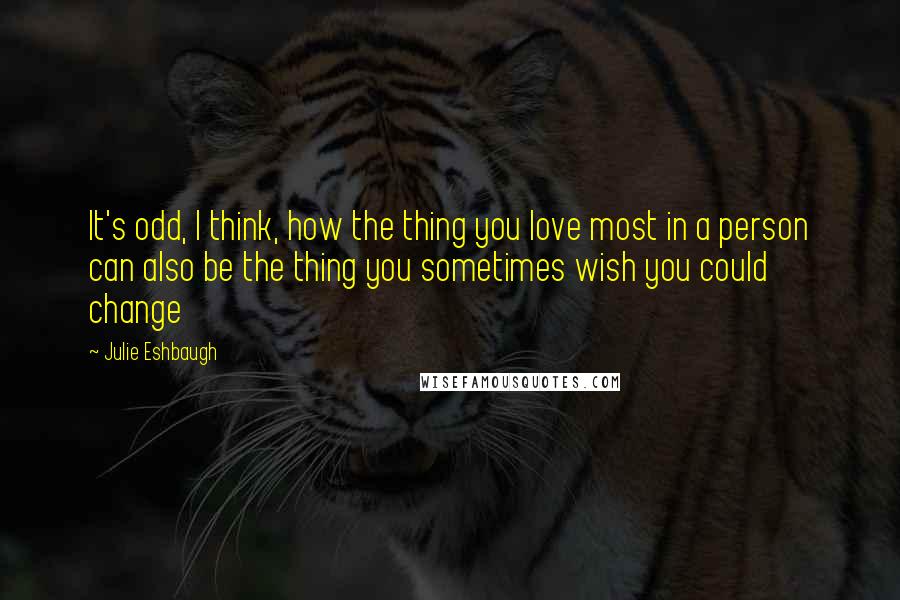 Julie Eshbaugh Quotes: It's odd, I think, how the thing you love most in a person can also be the thing you sometimes wish you could change