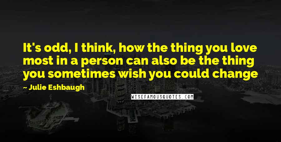 Julie Eshbaugh Quotes: It's odd, I think, how the thing you love most in a person can also be the thing you sometimes wish you could change