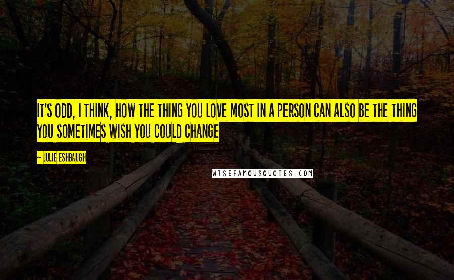 Julie Eshbaugh Quotes: It's odd, I think, how the thing you love most in a person can also be the thing you sometimes wish you could change