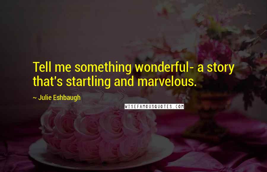 Julie Eshbaugh Quotes: Tell me something wonderful- a story that's startling and marvelous.