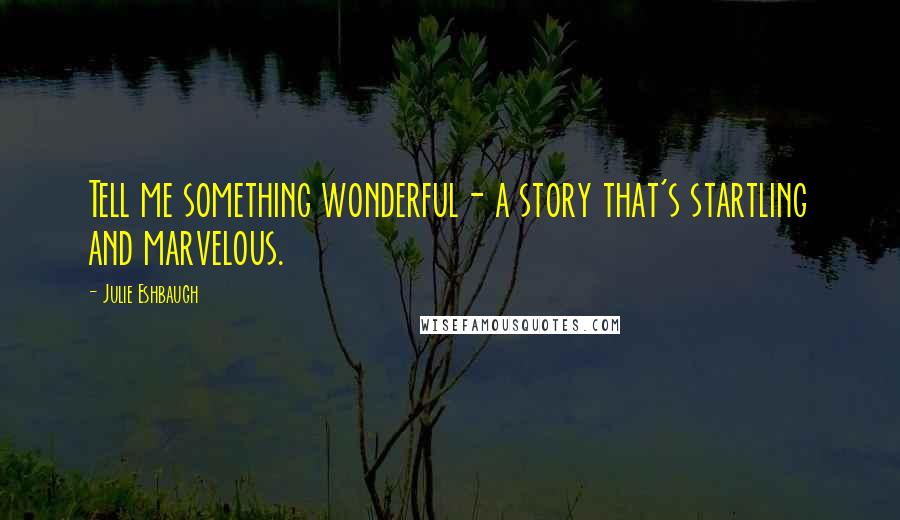 Julie Eshbaugh Quotes: Tell me something wonderful- a story that's startling and marvelous.