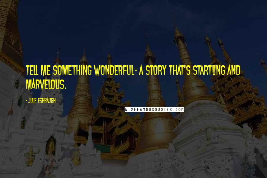 Julie Eshbaugh Quotes: Tell me something wonderful- a story that's startling and marvelous.