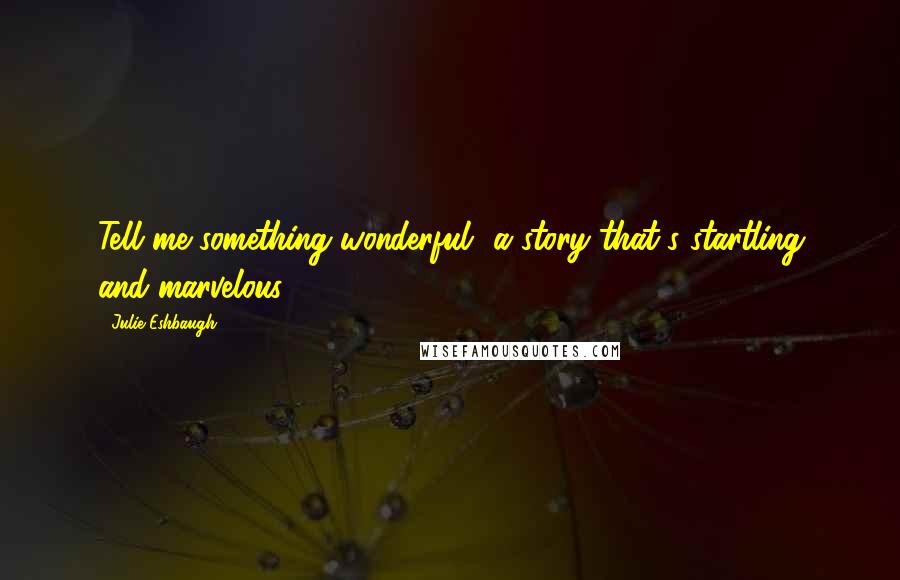 Julie Eshbaugh Quotes: Tell me something wonderful- a story that's startling and marvelous.