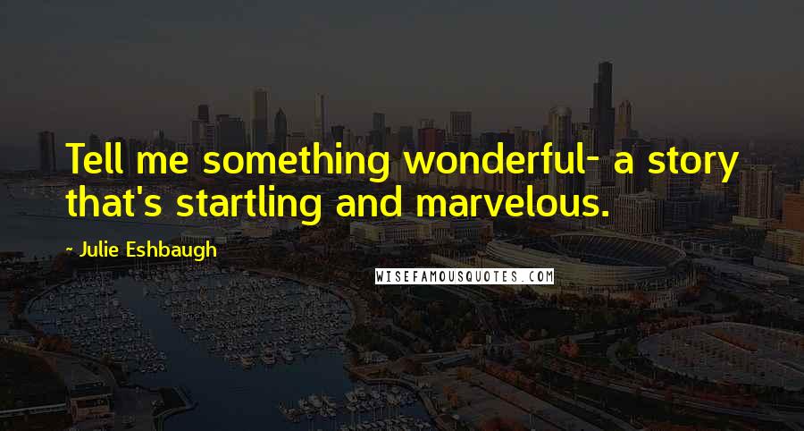 Julie Eshbaugh Quotes: Tell me something wonderful- a story that's startling and marvelous.