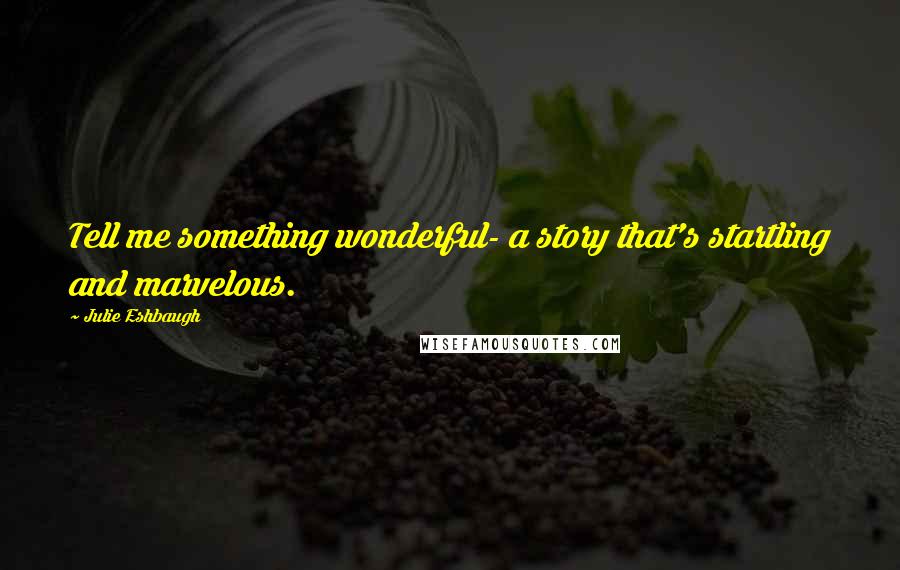 Julie Eshbaugh Quotes: Tell me something wonderful- a story that's startling and marvelous.