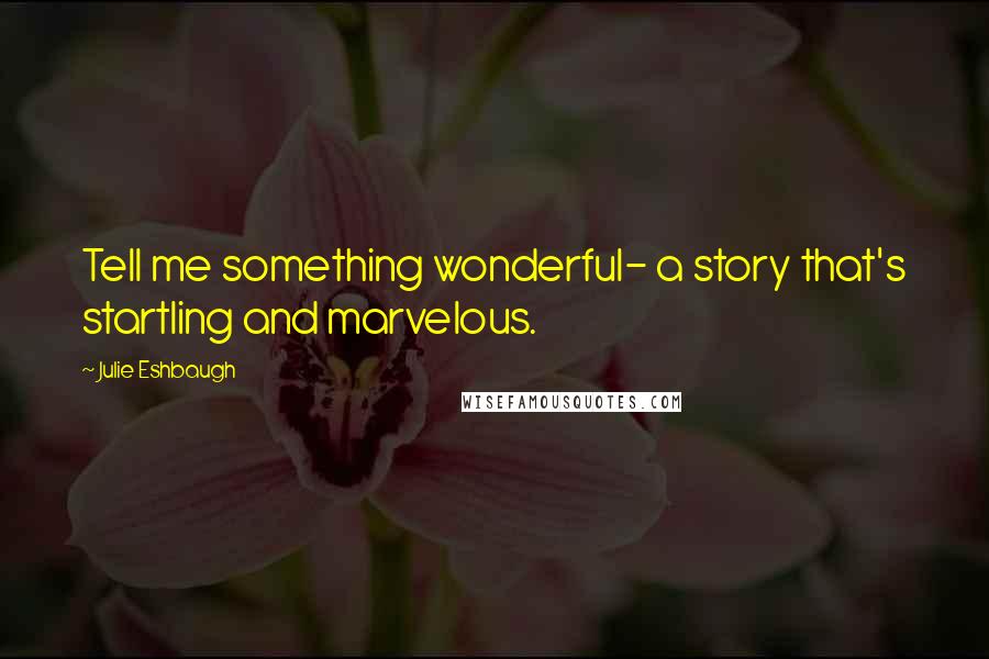 Julie Eshbaugh Quotes: Tell me something wonderful- a story that's startling and marvelous.