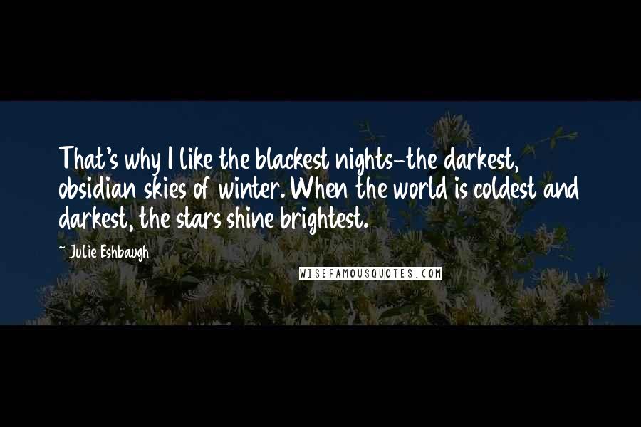 Julie Eshbaugh Quotes: That's why I like the blackest nights-the darkest, obsidian skies of winter. When the world is coldest and darkest, the stars shine brightest.