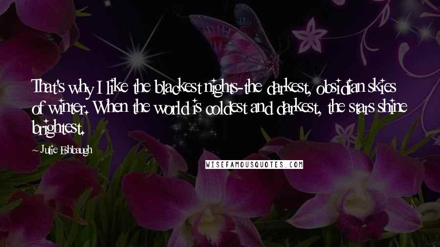 Julie Eshbaugh Quotes: That's why I like the blackest nights-the darkest, obsidian skies of winter. When the world is coldest and darkest, the stars shine brightest.