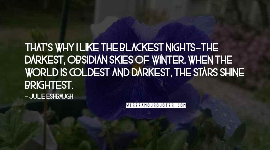 Julie Eshbaugh Quotes: That's why I like the blackest nights-the darkest, obsidian skies of winter. When the world is coldest and darkest, the stars shine brightest.