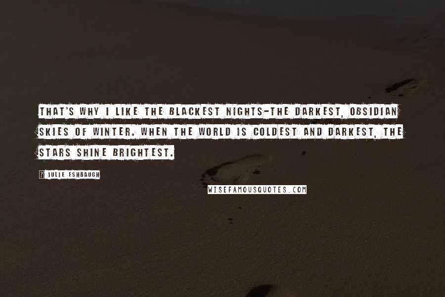 Julie Eshbaugh Quotes: That's why I like the blackest nights-the darkest, obsidian skies of winter. When the world is coldest and darkest, the stars shine brightest.