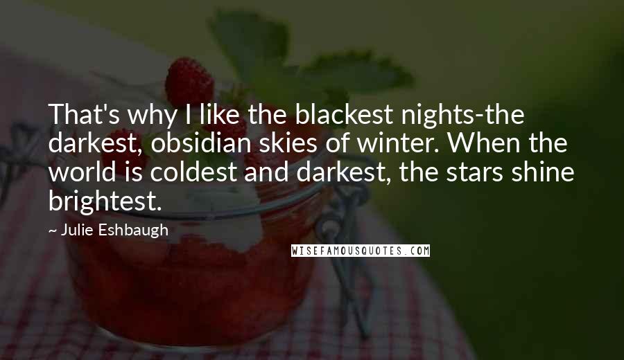 Julie Eshbaugh Quotes: That's why I like the blackest nights-the darkest, obsidian skies of winter. When the world is coldest and darkest, the stars shine brightest.