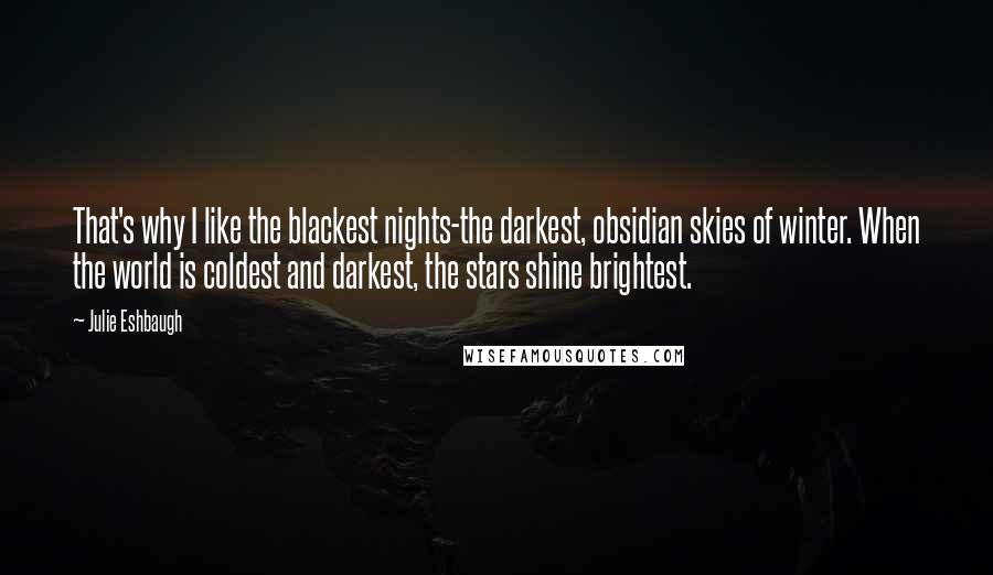 Julie Eshbaugh Quotes: That's why I like the blackest nights-the darkest, obsidian skies of winter. When the world is coldest and darkest, the stars shine brightest.