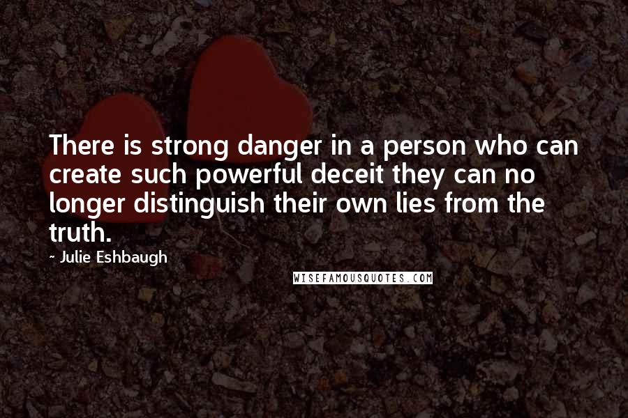 Julie Eshbaugh Quotes: There is strong danger in a person who can create such powerful deceit they can no longer distinguish their own lies from the truth.