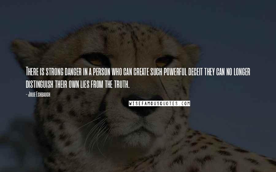 Julie Eshbaugh Quotes: There is strong danger in a person who can create such powerful deceit they can no longer distinguish their own lies from the truth.