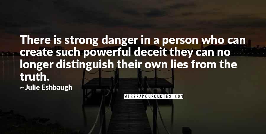 Julie Eshbaugh Quotes: There is strong danger in a person who can create such powerful deceit they can no longer distinguish their own lies from the truth.