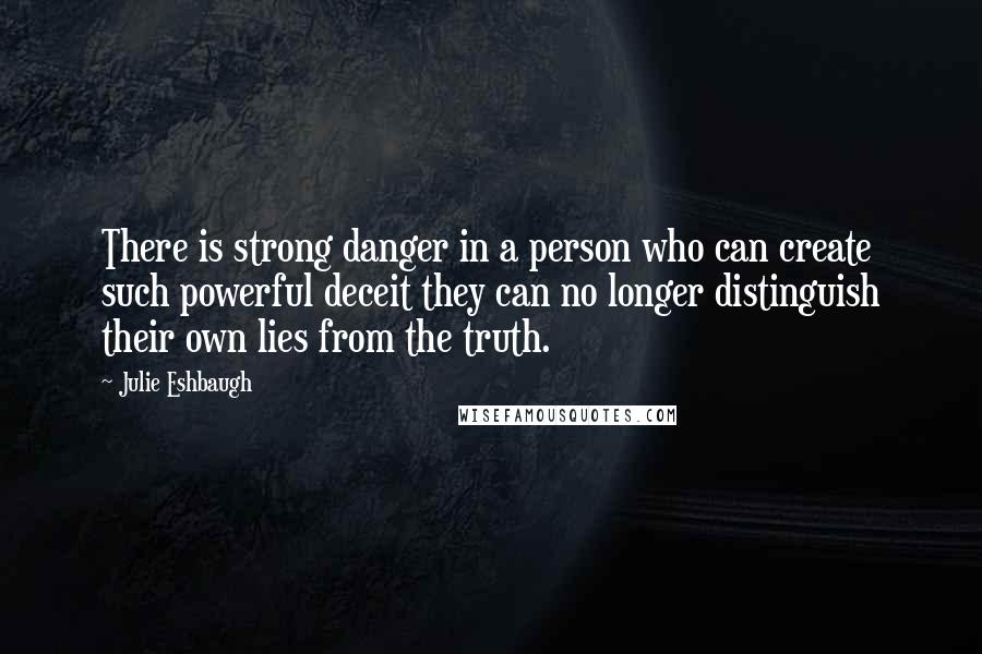 Julie Eshbaugh Quotes: There is strong danger in a person who can create such powerful deceit they can no longer distinguish their own lies from the truth.