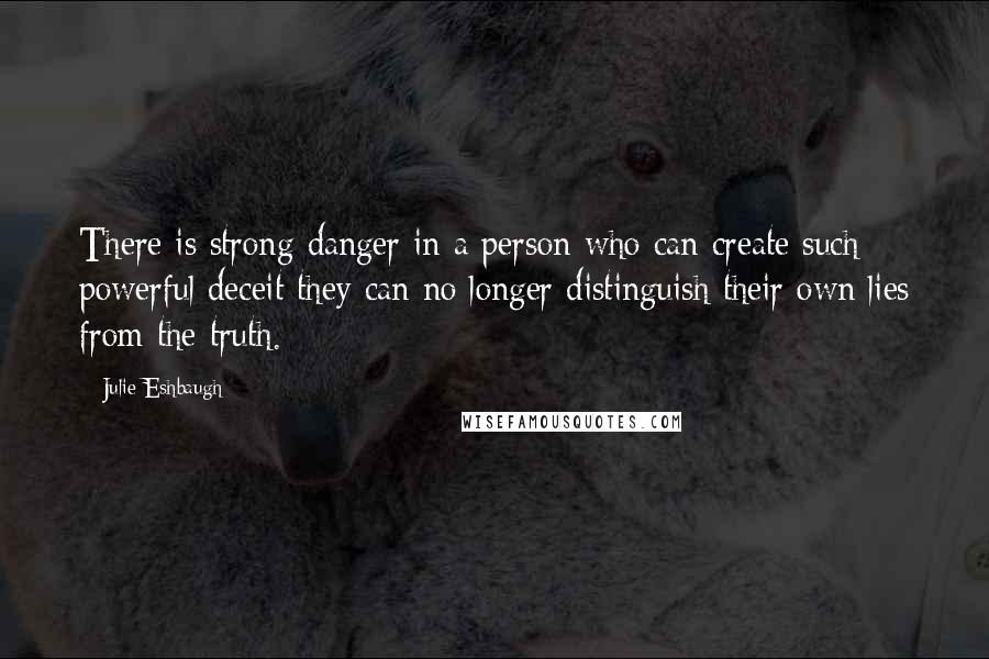 Julie Eshbaugh Quotes: There is strong danger in a person who can create such powerful deceit they can no longer distinguish their own lies from the truth.