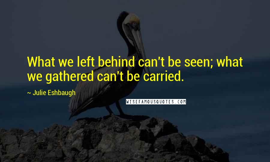 Julie Eshbaugh Quotes: What we left behind can't be seen; what we gathered can't be carried.