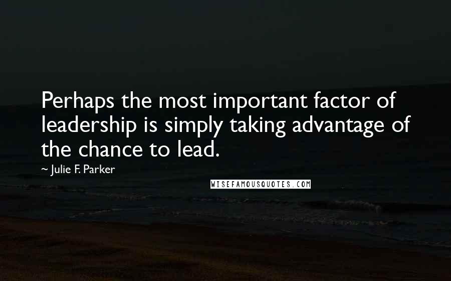 Julie F. Parker Quotes: Perhaps the most important factor of leadership is simply taking advantage of the chance to lead.