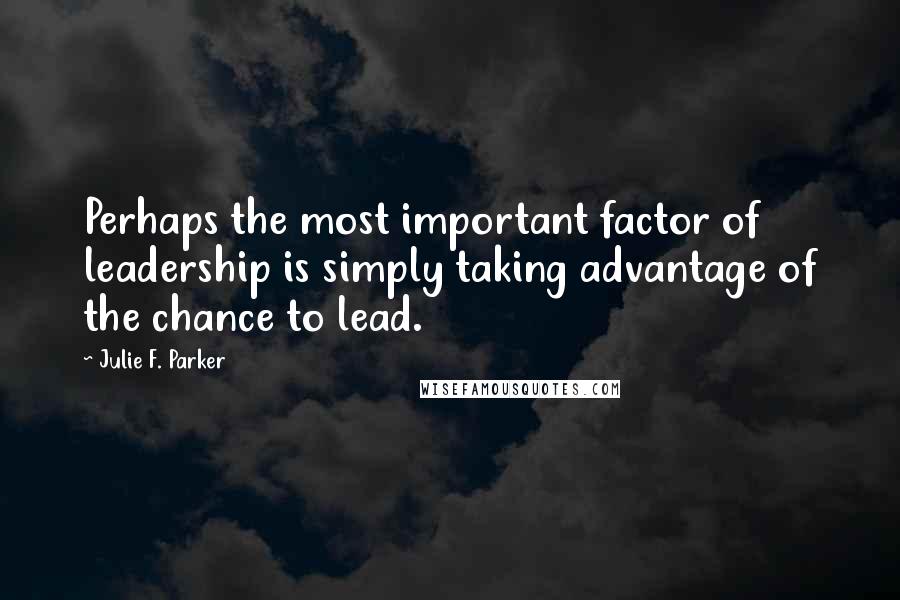 Julie F. Parker Quotes: Perhaps the most important factor of leadership is simply taking advantage of the chance to lead.